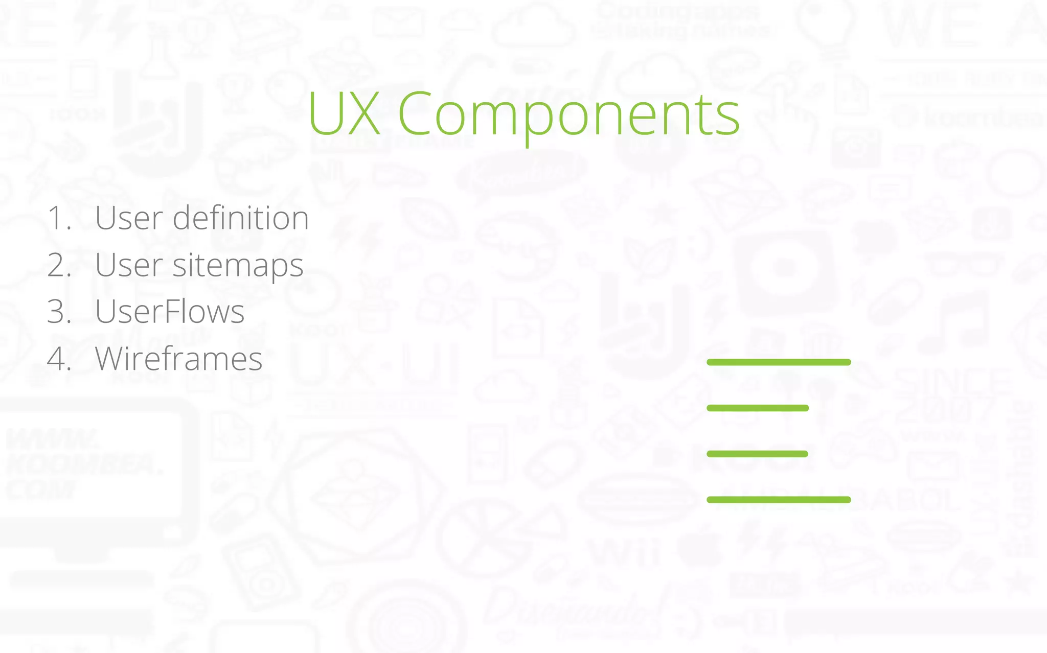 UX Components
1. 
2. 
3. 
4. 

User deﬁnition
User sitemaps
UserFlows
Wireframes

 