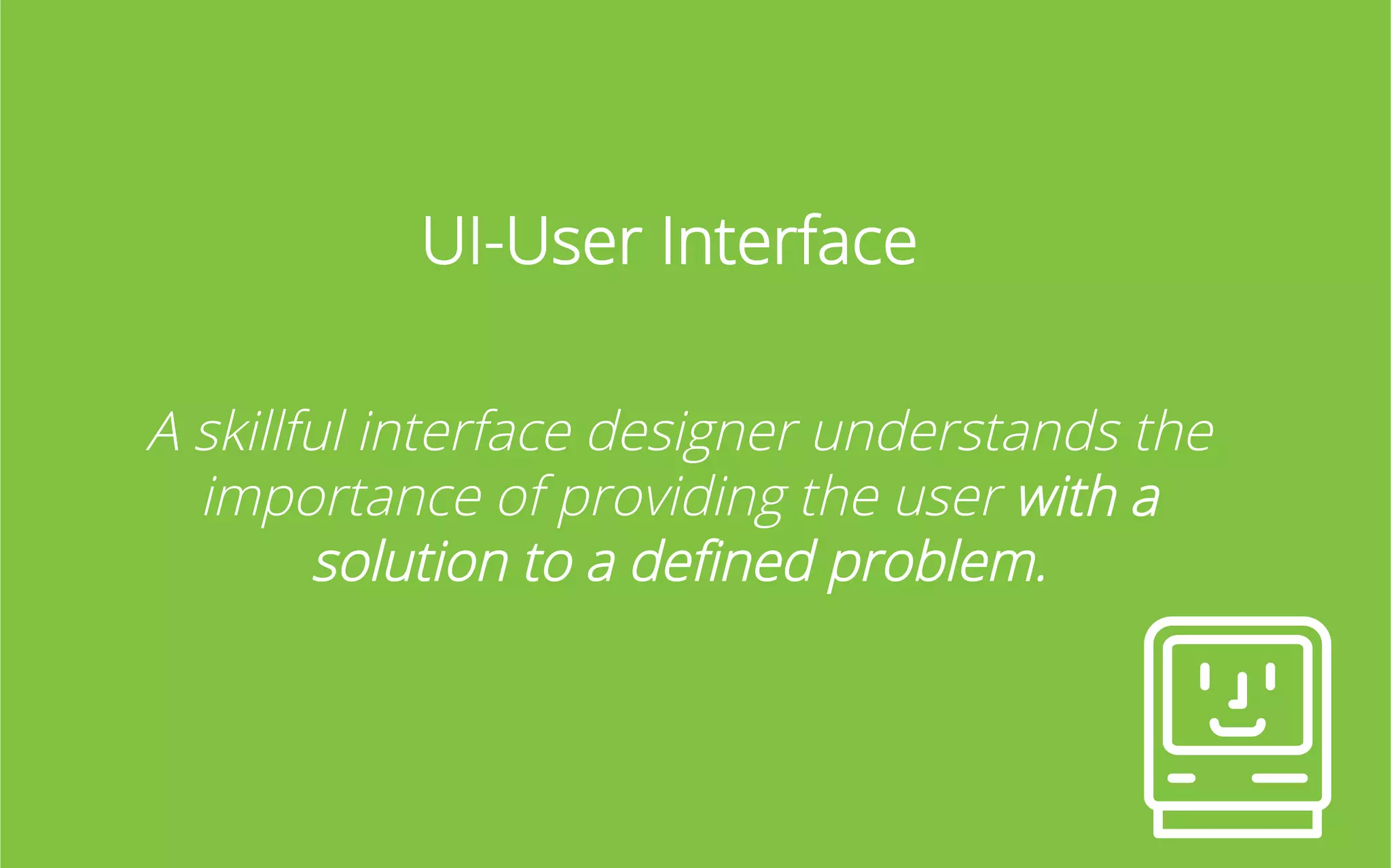 UI-User Interface
A skillful interface designer understands the
importance of providing the user with a
solution to a deﬁned problem.

 