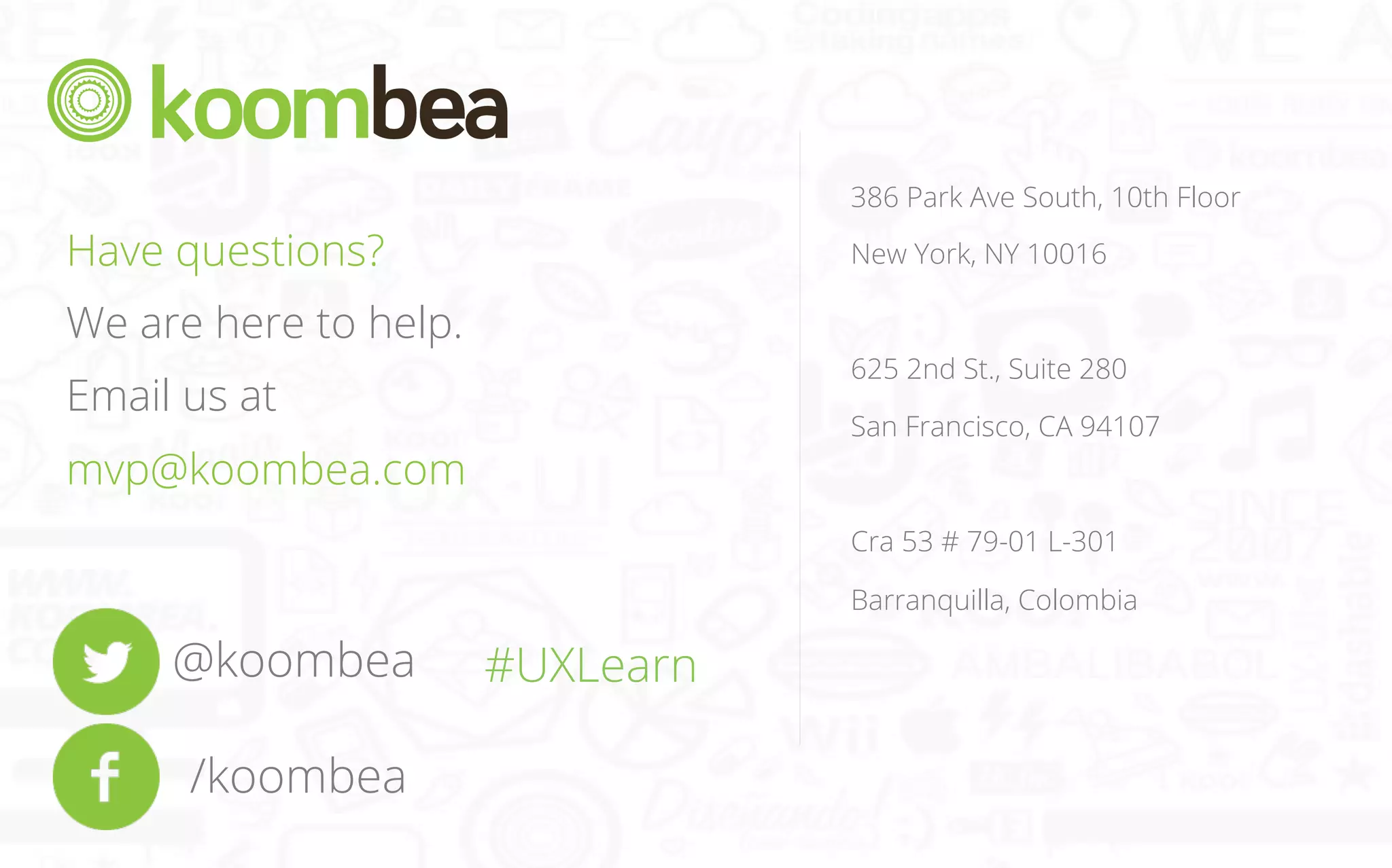 386 Park Ave South, 10th Floor

Have questions?

New York, NY 10016

We are here to help.

625 2nd St., Suite 280

Email us at

San Francisco, CA 94107

mvp@koombea.com

Cra 53 # 79-01 L-301
Barranquilla, Colombia

@koombea
/koombea

#UXLearn

 