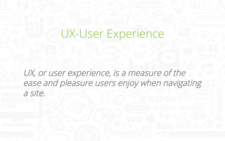 UX-User Experience
UX, or user experience, is a measure of the
ease and pleasure users enjoy when navigating
a site.	
  

 
