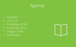 Agenda
• 
• 
• 
• 
• 
• 

Problem
UX vs UI
Purposes of UX
Purposes of UI
Design Tools
Summary

 
