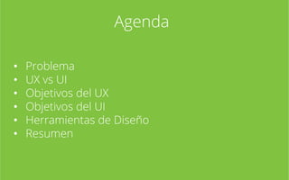 Agenda
•
•
•
•
•
•

Problema
UX vs UI
Objetivos del UX
Objetivos del UI
Herramientas de Diseño
Resumen

 