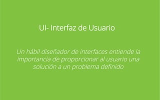 UI- Interfaz de Usuario
Un hábil diseñador de interfaces entiende la
importancia de proporcionar al usuario una
solución a un problema deﬁnido

 