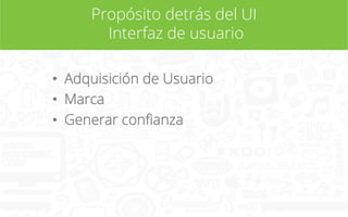 Propósito detrás del UI
Interfaz de usuario
•  Adquisición de Usuario
•  Marca
•  Generar conﬁanza

 