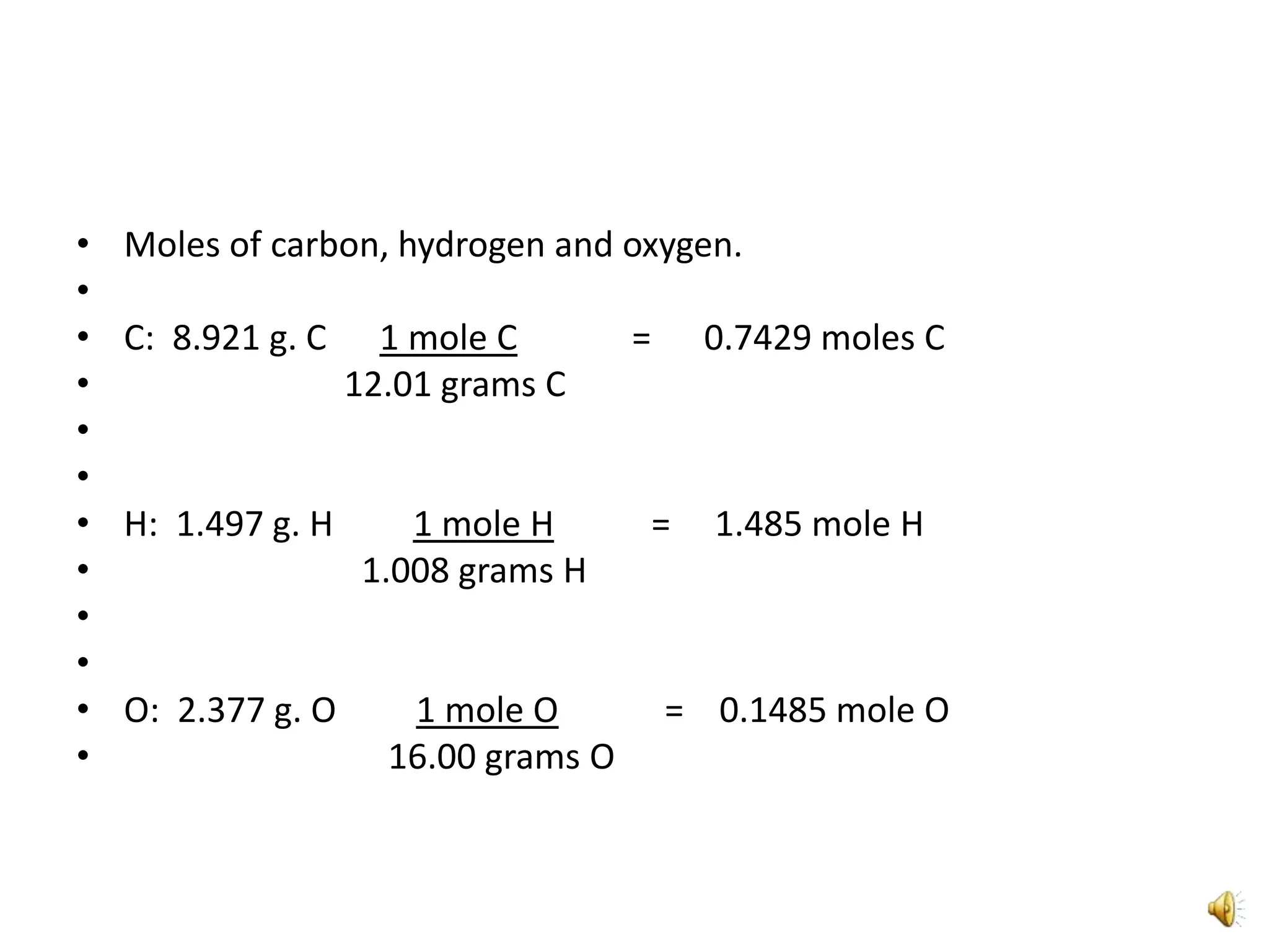 Moles of carbon, hydrogen and oxygen. C:  8.921 g. C      1 mole C             =      0.7429 moles C                         12.01 grams C  H:  1.497 g. H         1 mole H           =     1.485 mole H                           1.008 grams H  O:  2.377 g. O         1 mole O            =    0.1485 mole O                              16.00 grams O  