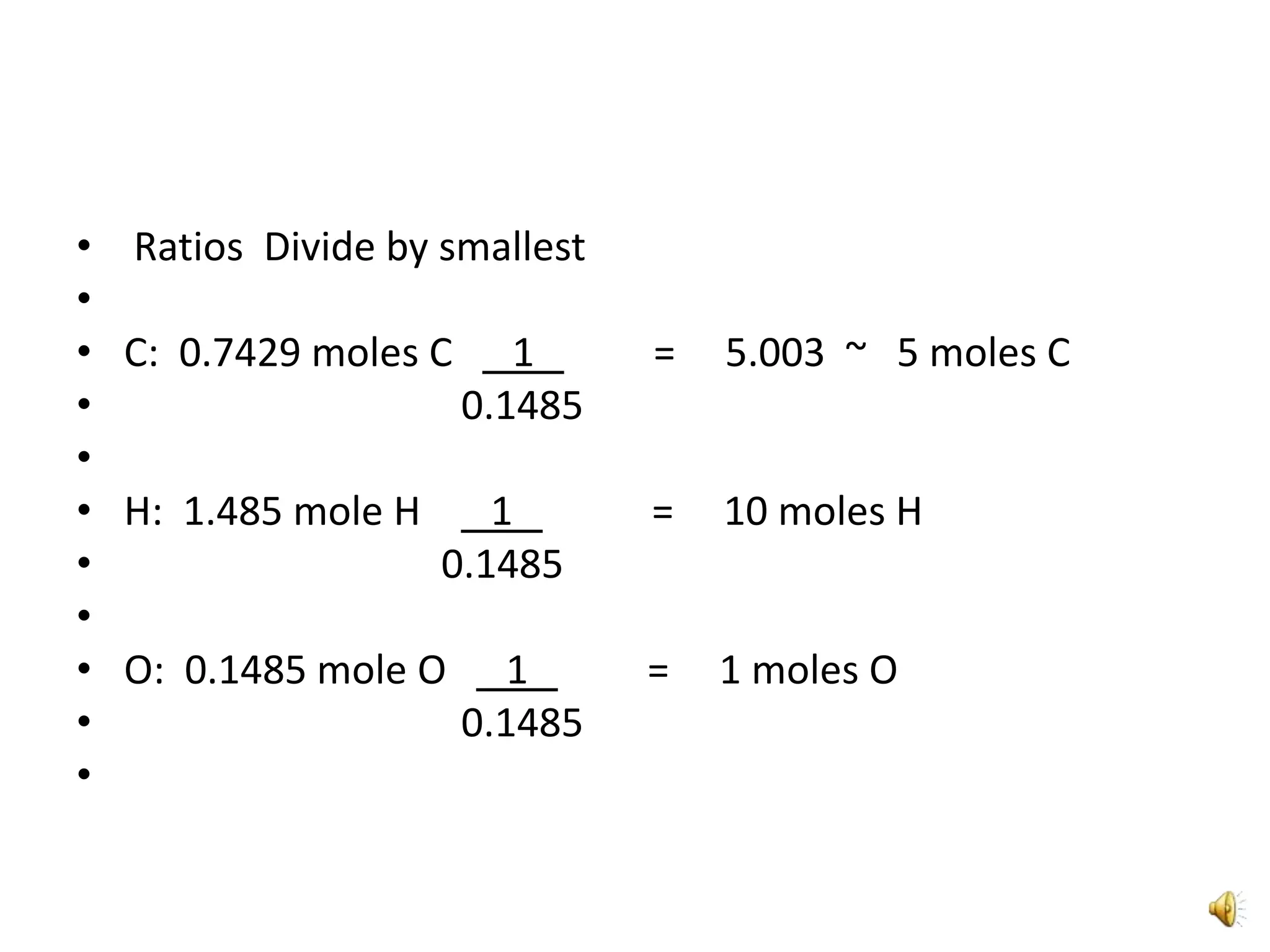  Ratios  Divide by smallest C:  0.7429 moles C      1            =     5.003  ~   5 moles C                                   0.1485H:  1.485 mole H       1              =     10 moles H                                 0.1485O:  0.1485 mole O      1            =     1 moles O                                   0.1485 
