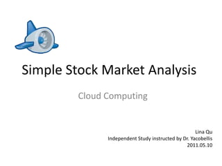 Simple Stock Market Analysis Cloud Computing LinaQu Independent Study instructed by Dr. Yacobellis 2011.05.10 
