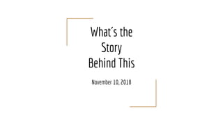 What´s the
Story
Behind This
November 10, 2018
 