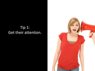 Tip 1:
Get their attention.
 