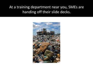 At a training department near you, SMEs are
handing off their slide decks.
 