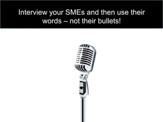 Interview your SMEs and then use their
words – not their bullets!
 
