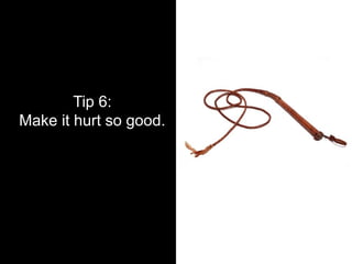Tip 6:
Make it hurt so good.
 