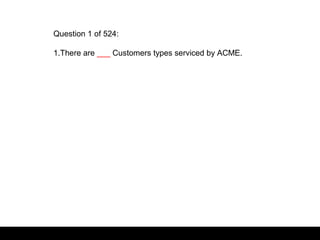 Question 1 of 524:
1.There are ___ Customers types serviced by ACME.
 