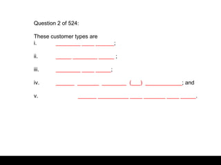 Question 2 of 524:
These customer types are
i. ________ ____ ______;
ii. _____ ________ _____ ;
iii. ________ ____ _____;
iv. ______ _______ ________ (___) ____________; and
v. ______ __________ ____ _______ ____ _____.
 
