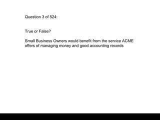 Question 3 of 524:
True or False?
Small Business Owners would benefit from the service ACME
offers of managing money and good accounting records
 