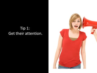 Tip 1:
Get their attention.
 