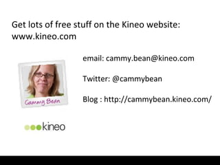 email: cammy.bean@kineo.com
Twitter: @cammybean
Blog : http://cammybean.kineo.com/
Get lots of free stuff on the Kineo website:
www.kineo.com
 