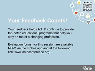 Your Feedback Counts!
Your feedback helps ASTD continue to provide
top-notch educational programs that help you
stay on top of a changing profession.
Evaluation forms for this session are available
NOW via the mobile app and at the following
link: www.astdconference.org.
 