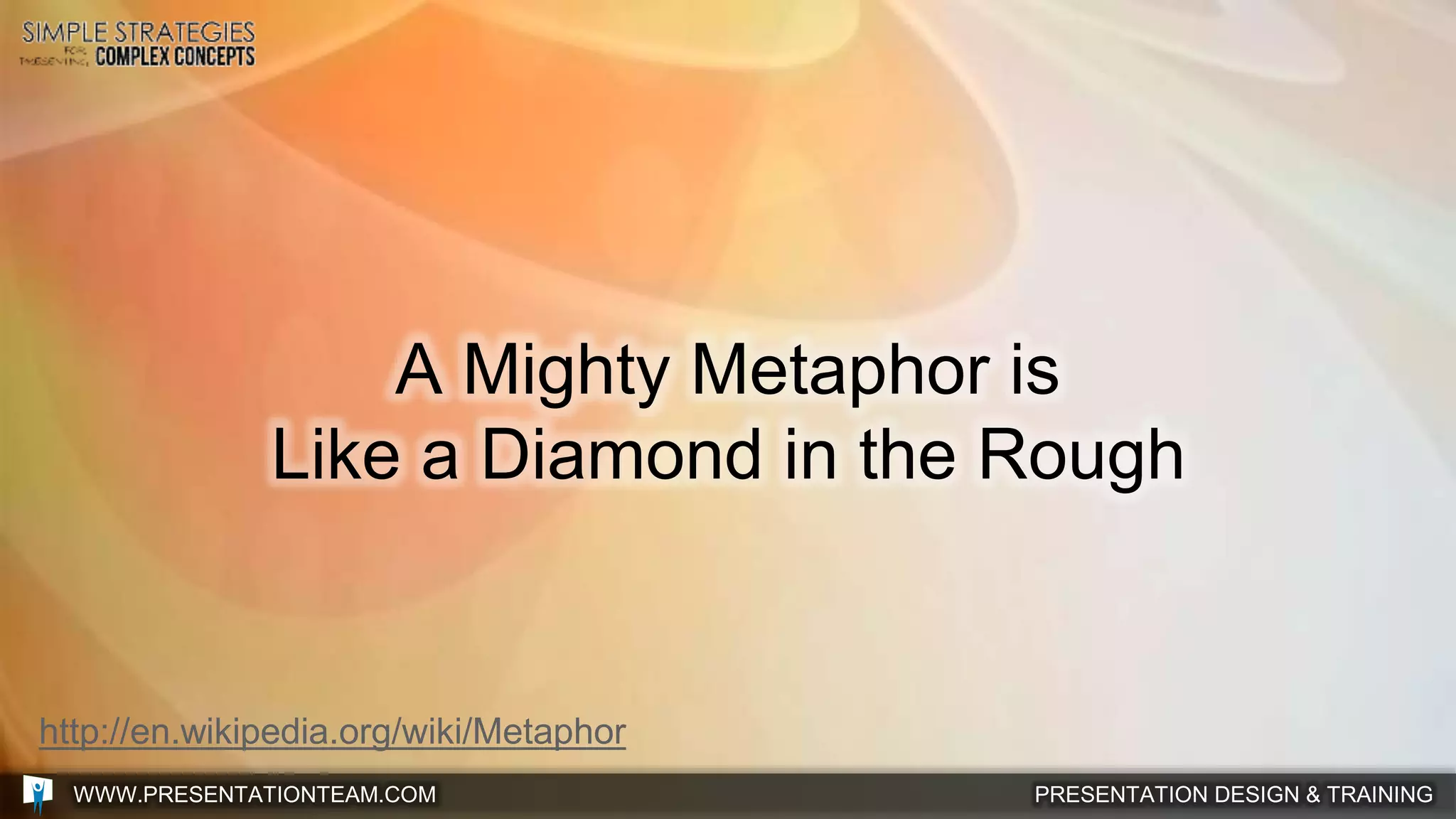PRESENTATION DESIGN & TRAININGWWW.PRESENTATIONTEAM.COM
A Mighty Metaphor is
Like a Diamond in the Rough
http://en.wikipedia.org/wiki/Metaphor
 