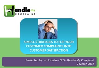 SIMPLE STRATEGIES TO FLIP YOUR
  CUSTOMER COMPLAINTS INTO
    CUSTOMER SATISFACTION

 Presented by: Jo Ucukalo – CEO - Handle My Complaint
                                         2 March 2012
 