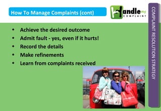 COMPLAINT RESOLUTION STRATEGY
How To Manage Complaints (cont)

•   Achieve the desired outcome
•   Admit fault - yes, even...