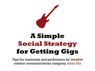 A Simple
   Social Strategy
  for Getting Gigs
Tips for musicians and performers by creative
 content communications company, Inner Ear
 