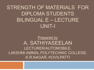 STRENGTH OF MATERIALS FOR
DIPLOMA STUDENTS
BILINGUAL E – LECTURE
UNIT-I
Prepared by
A. SATHIYASEELAN
LECTURER/AUTOMOBILE,
LAKSHMI AMMAL POLYTECHNIC COLLEGE,
K.R.NAGAR, KOVILPATTI
 