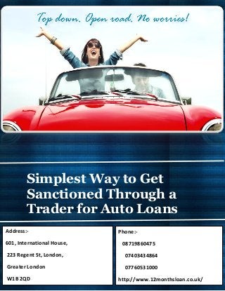 Simplest Way to Get
Sanctioned Through a
Trader for Auto Loans
Address:-
601, International House,
223 Regent St, London,
Greater London
W1B 2QD
Phone:-
08719860475
07403434864
07760531000
http://www.12monthsloan.co.uk/
 