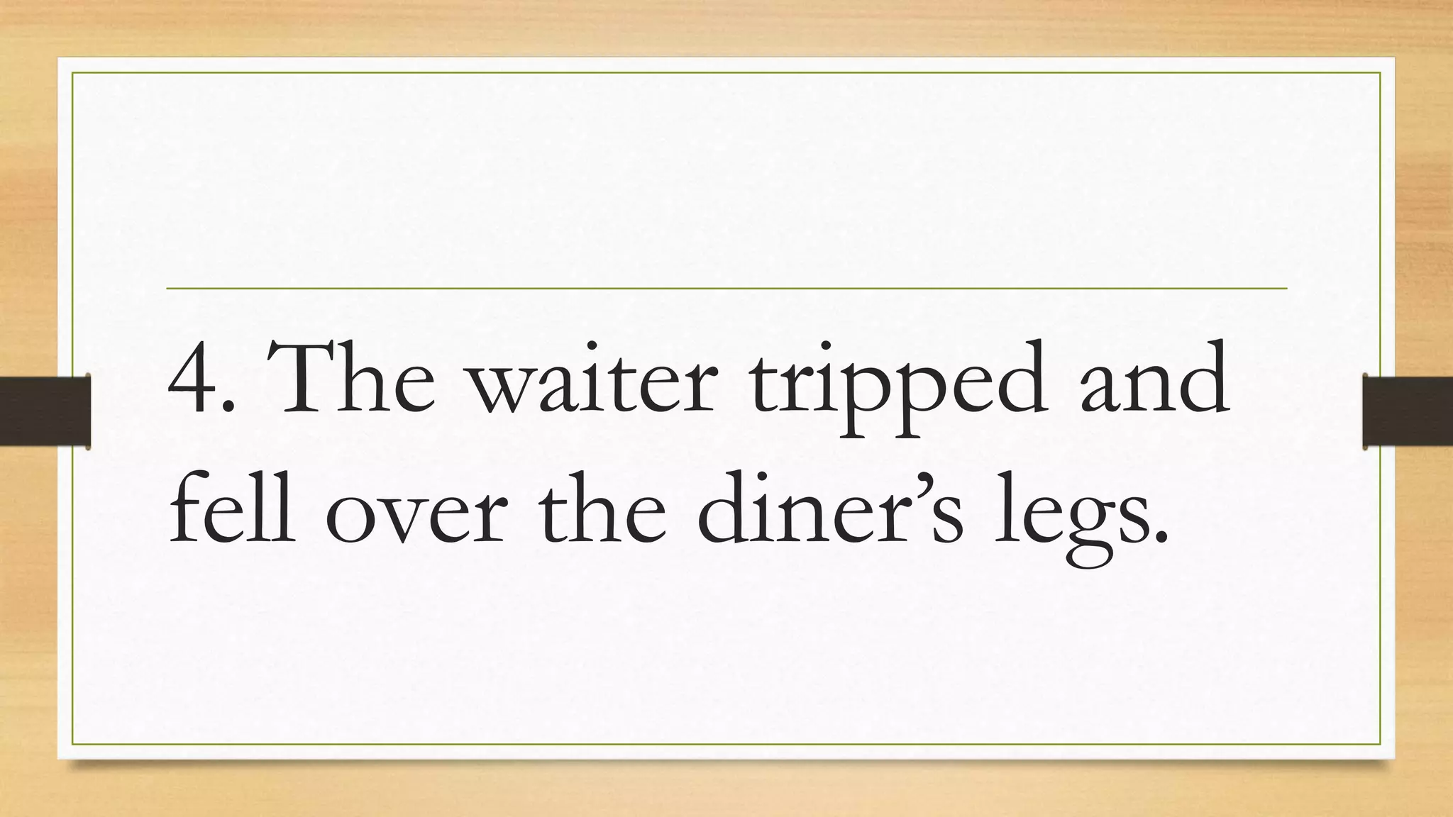4. The waiter tripped and
fell over the diner’s legs.
 