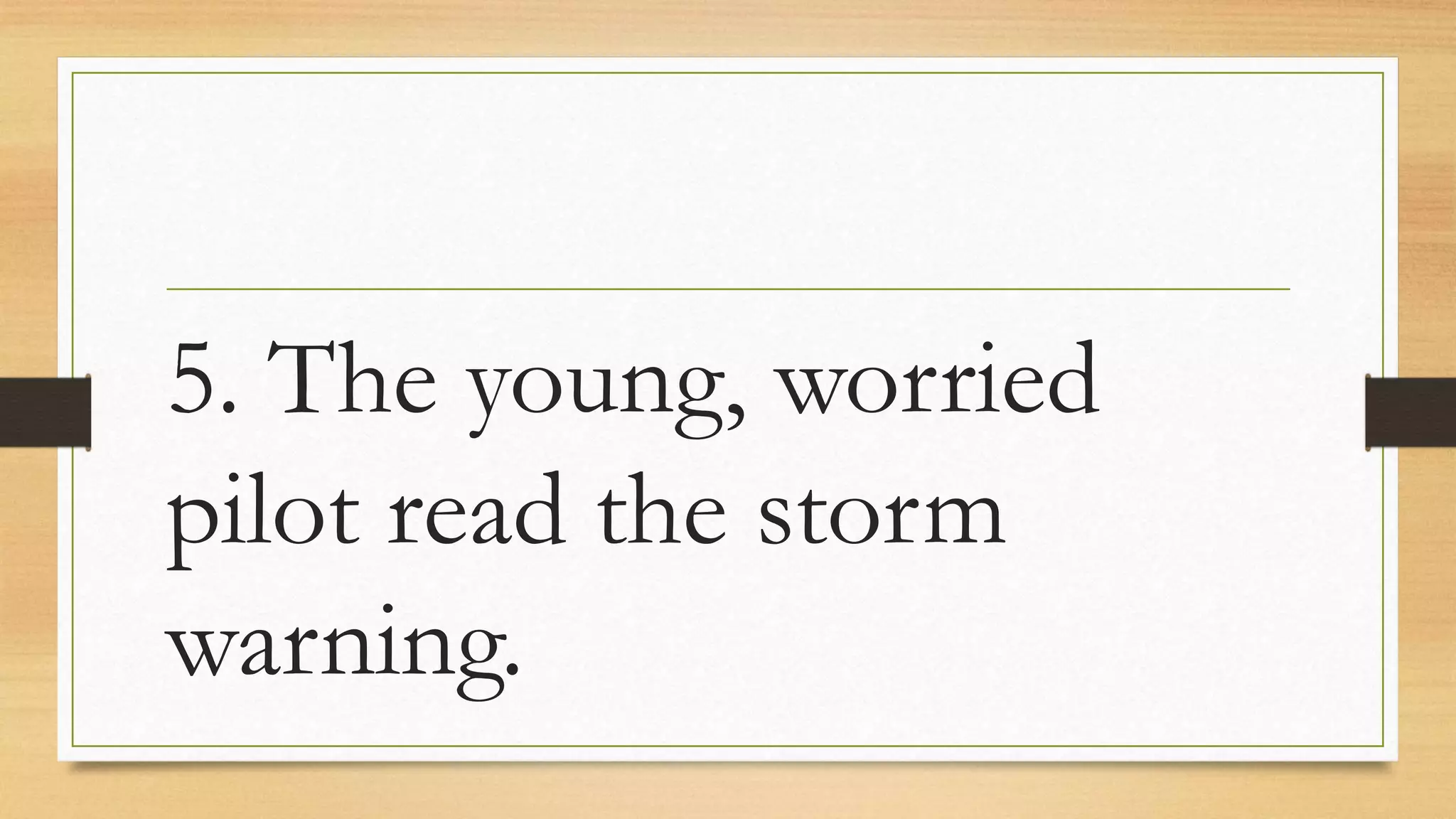 5. The young, worried
pilot read the storm
warning.
 
