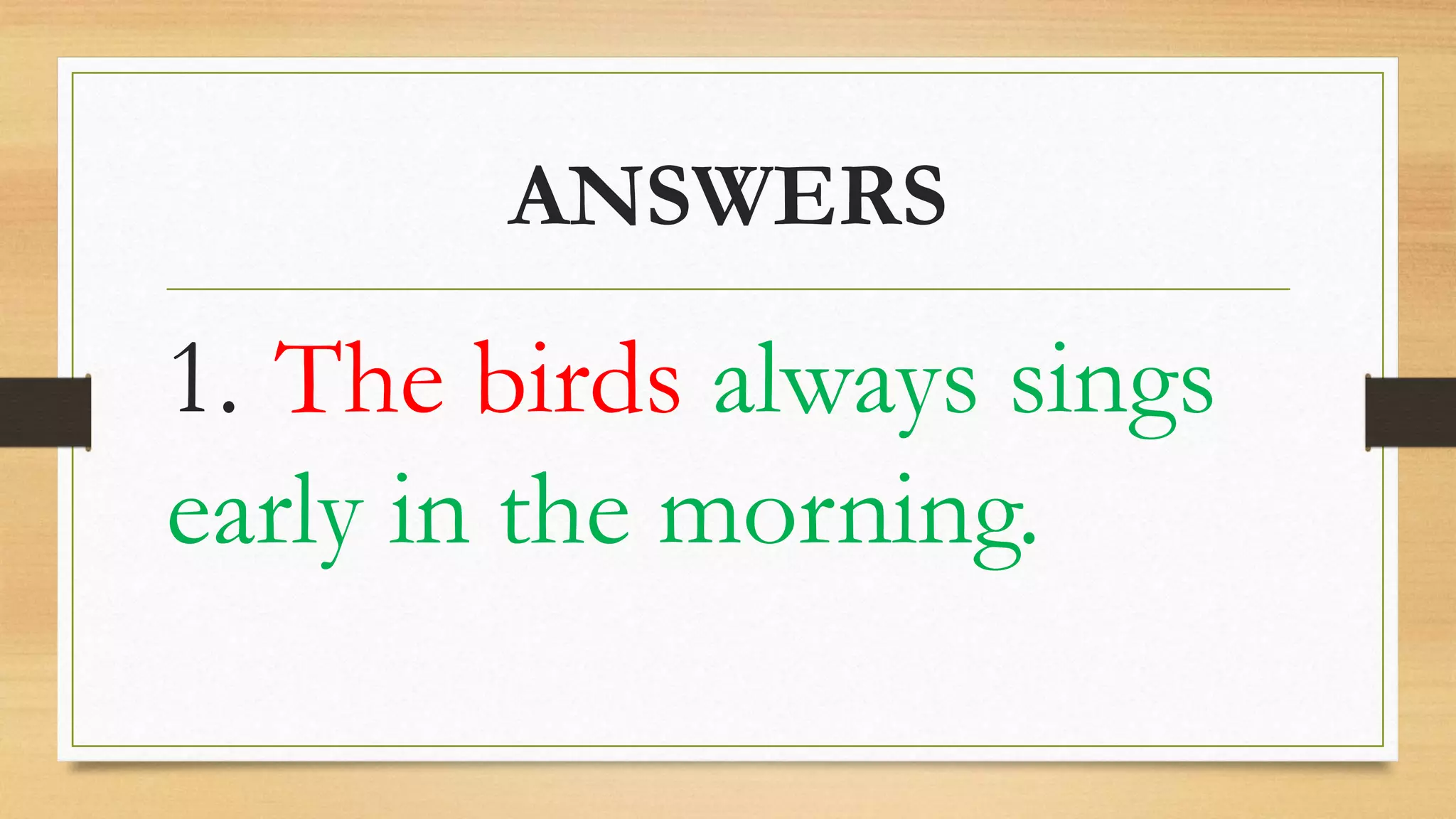 ANSWERS
1. The birds always sings
early in the morning.
 