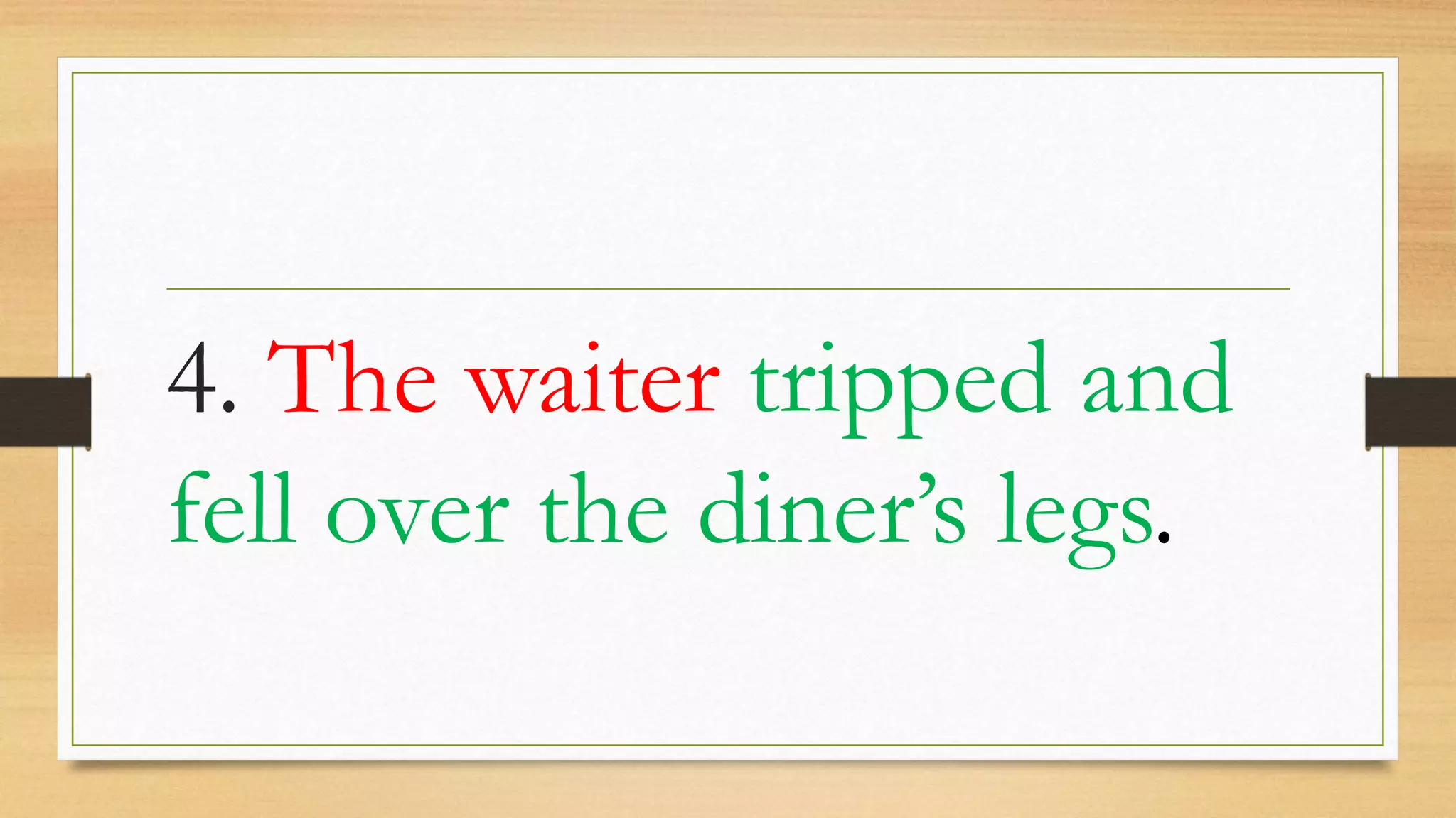 4. The waiter tripped and
fell over the diner’s legs.
 