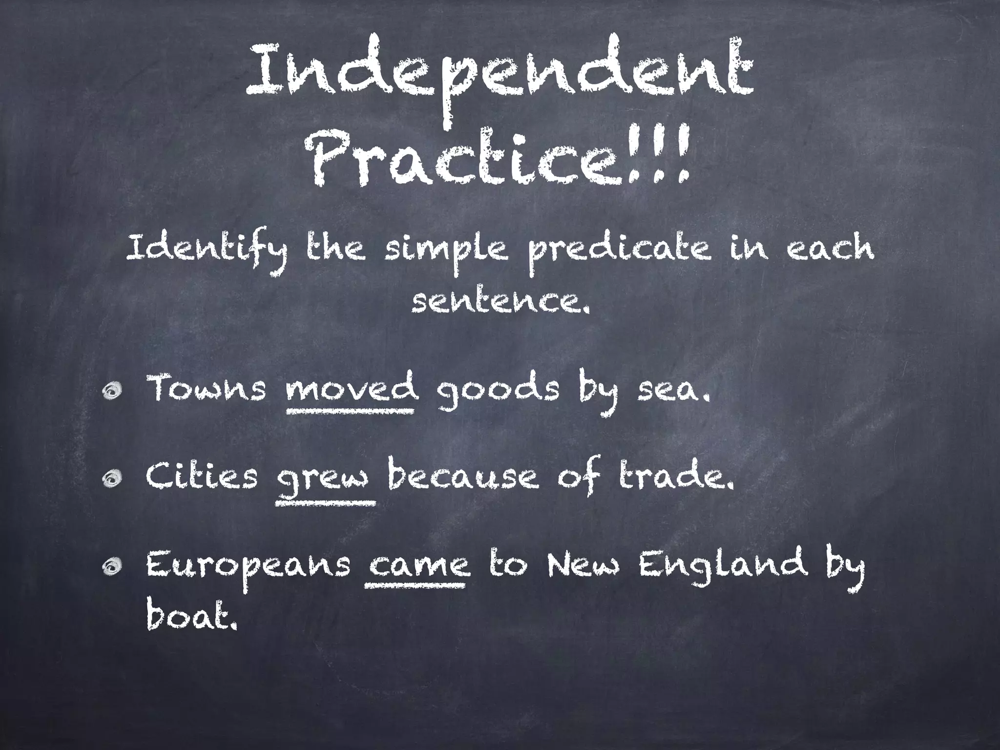 Independent
Practice!!!
Identify the simple predicate in each
sentence.
Towns moved goods by sea.
Cities grew because of trade.
Europeans came to New England by
boat.
 