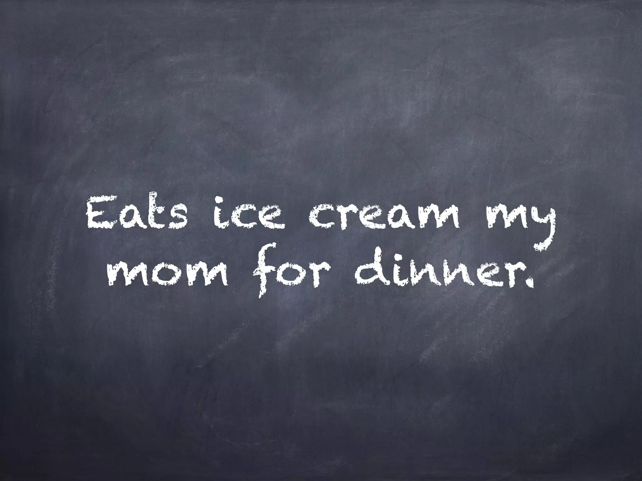 Eats ice cream my
mom for dinner.
 