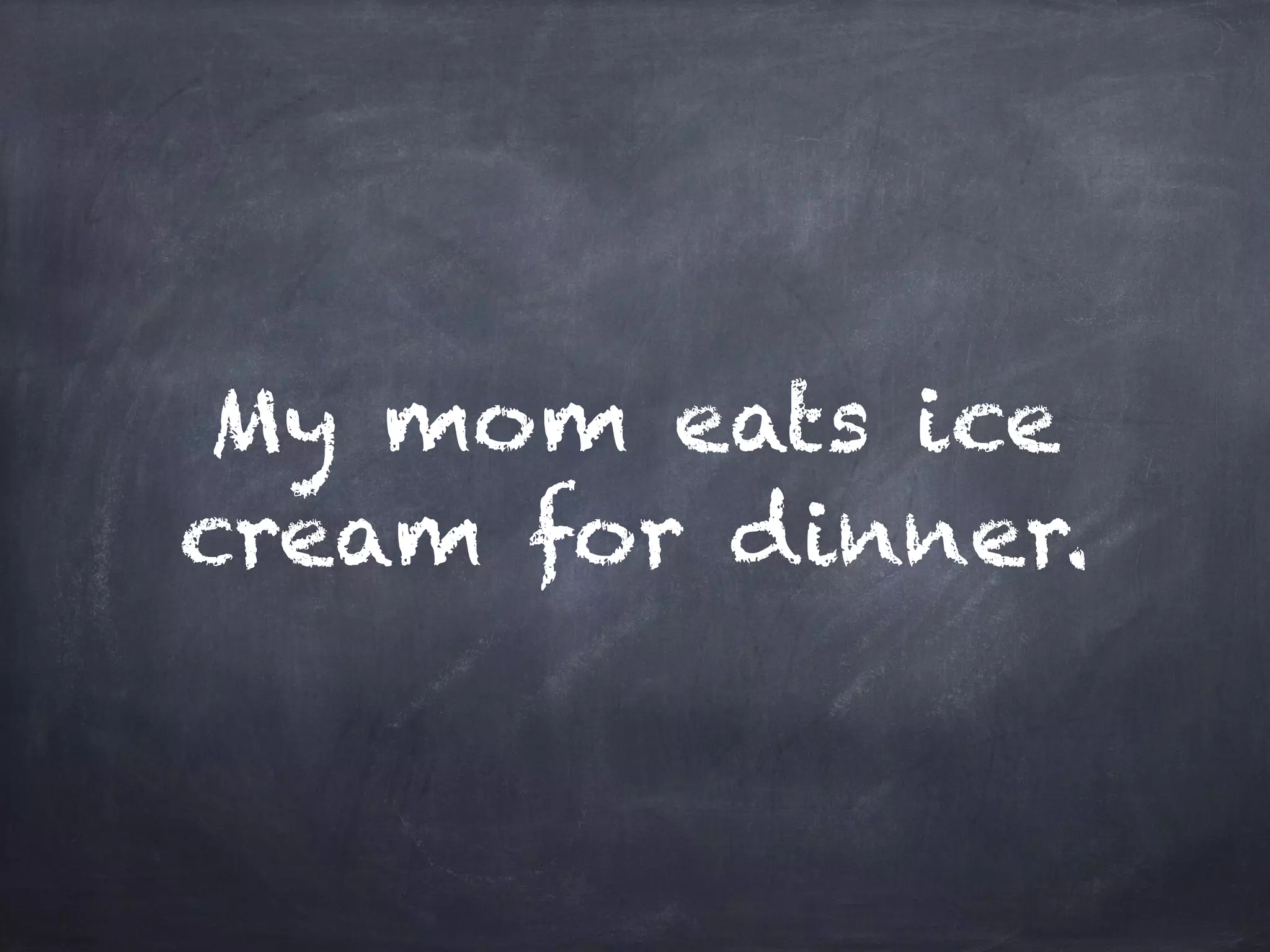 My mom eats ice
cream for dinner.
 