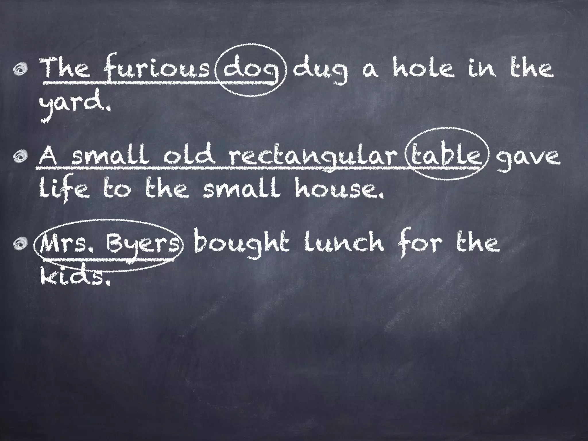 The furious dog dug a hole in the
yard.
A small old rectangular table gave
life to the small house.
Mrs. Byers bought lunch for the
kids.
 