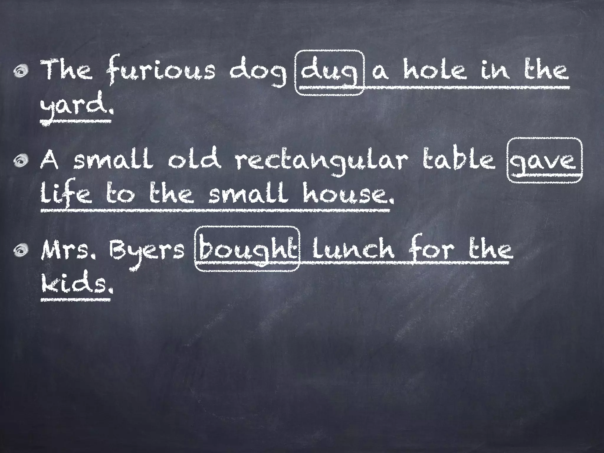 The furious dog dug a hole in the
yard.
A small old rectangular table gave
life to the small house.
Mrs. Byers bought lunch for the
kids.
 
