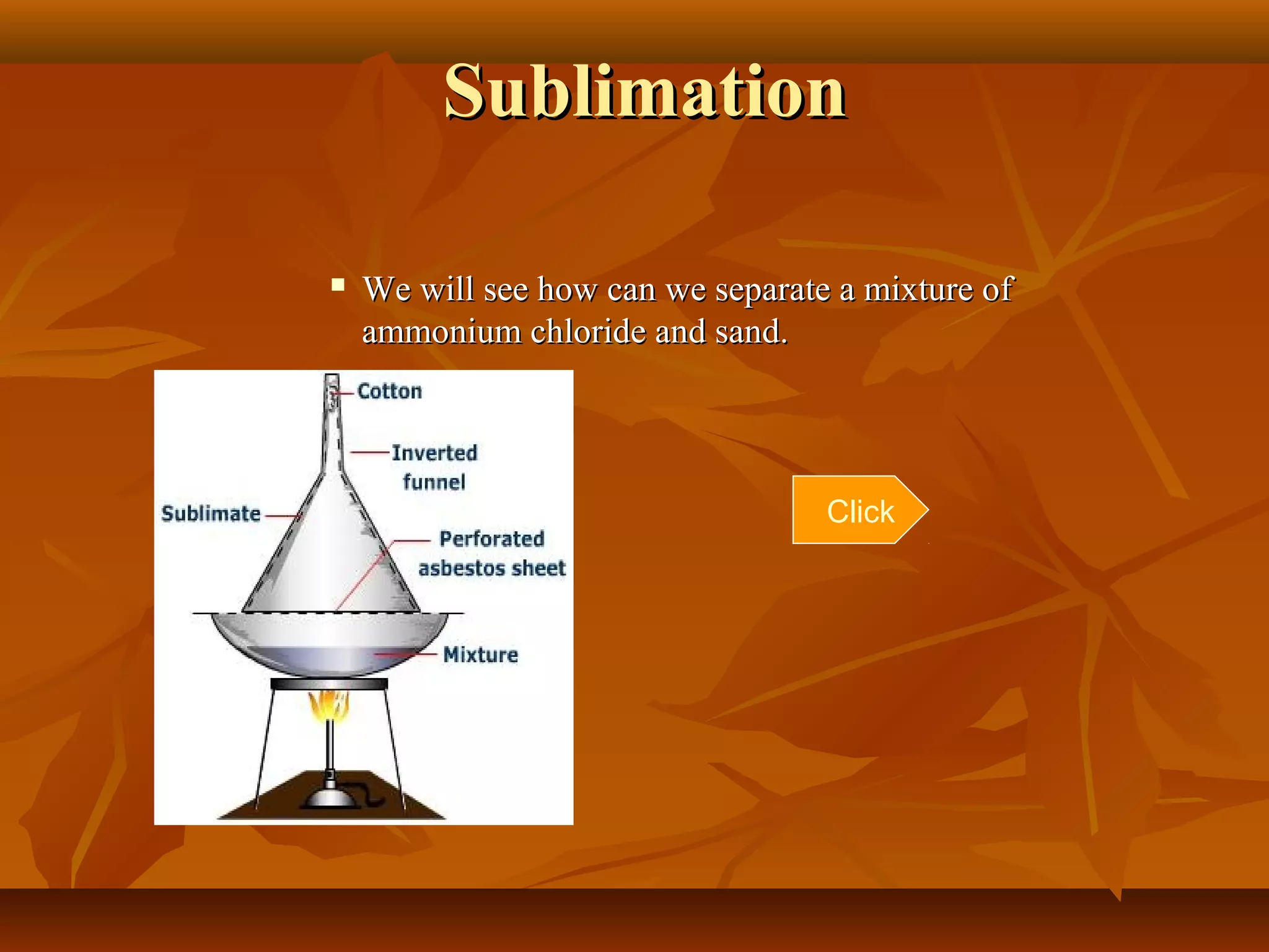 SublimationSublimation
 We will see how can we separate a mixture ofWe will see how can we separate a mixture of
ammonium chloride and sand.ammonium chloride and sand.
Click
 