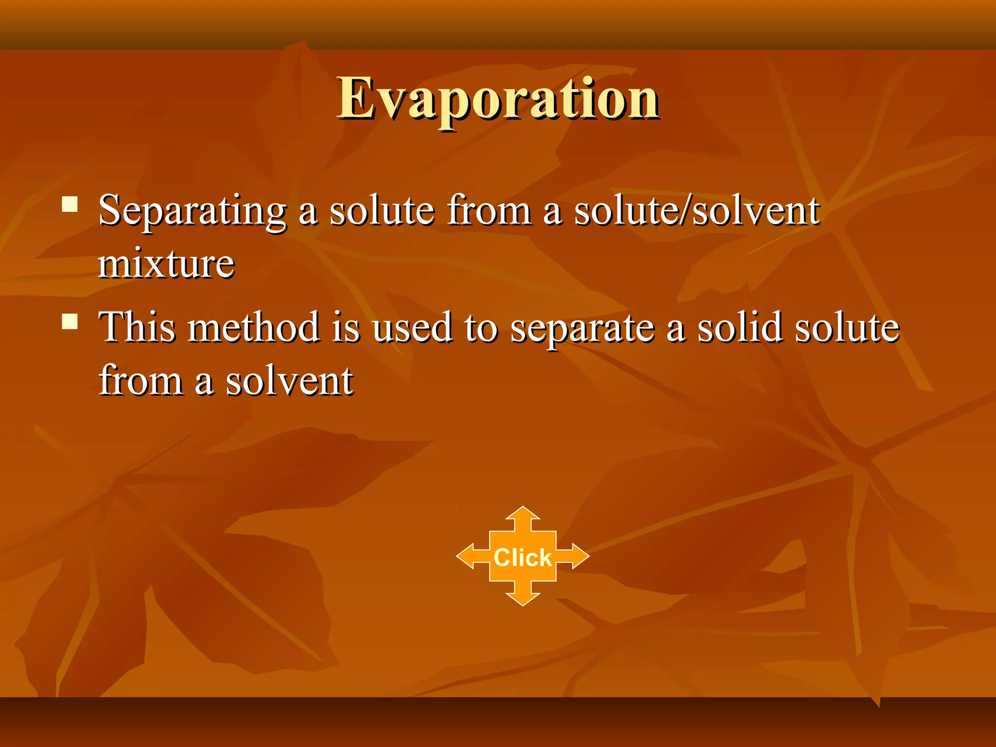 EvaporationEvaporation
 Separating a solute from a solute/solventSeparating a solute from a solute/solvent
mixturemixture
 This method is used to separate a solid soluteThis method is used to separate a solid solute
from a solventfrom a solvent
Click
 