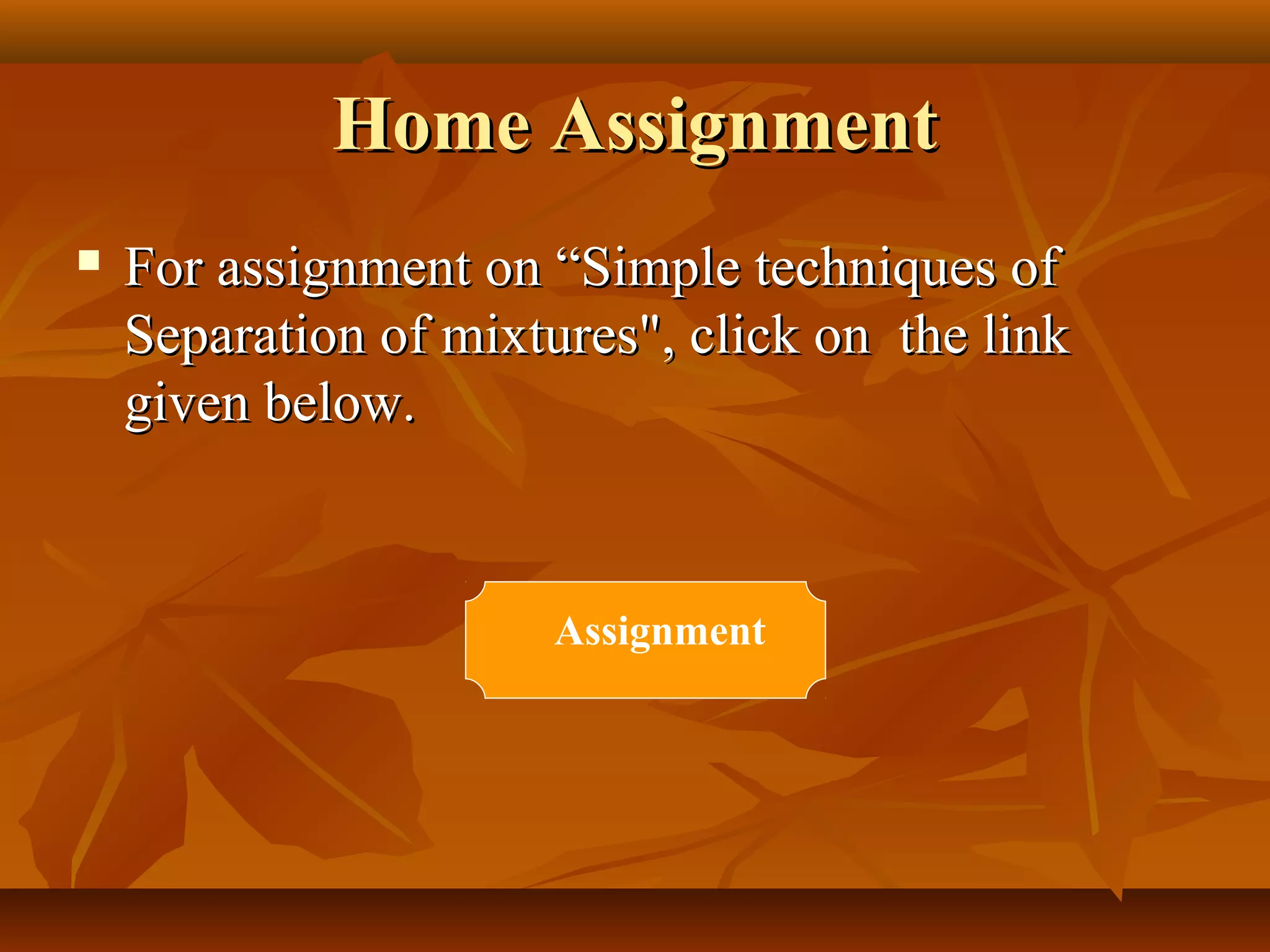 Home AssignmentHome Assignment
 For assignment on “Simple techniques ofFor assignment on “Simple techniques of
Separation of mixtures", click on the linkSeparation of mixtures", click on the link
given below.given below.
Assignment
 