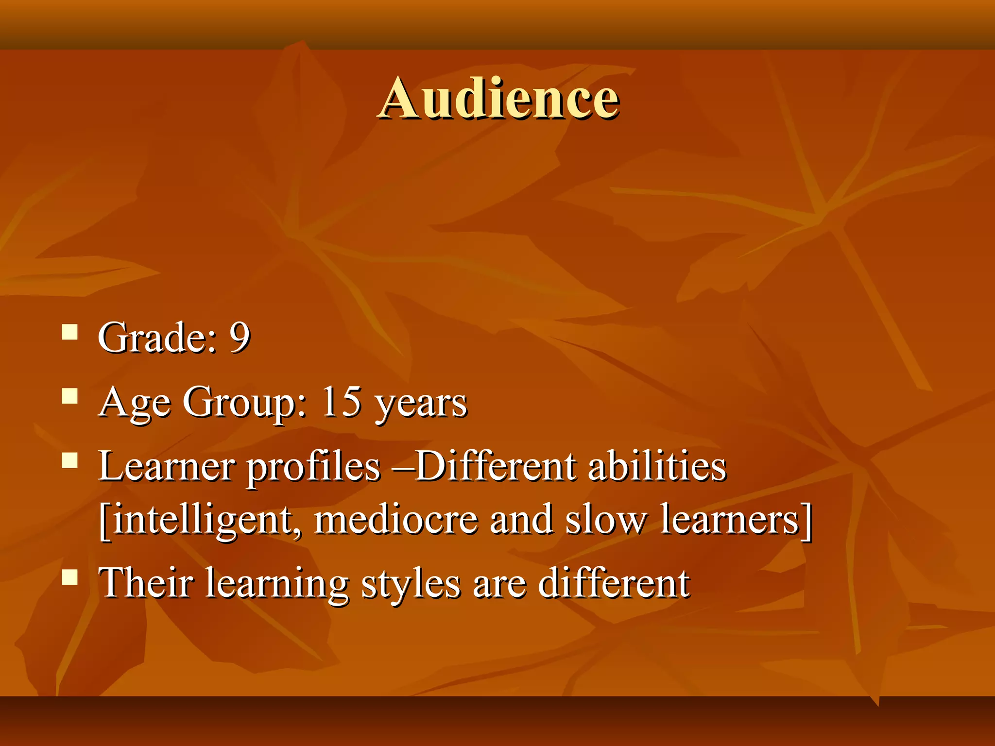 AudienceAudience
 Grade: 9Grade: 9
 Age Group: 15 yearsAge Group: 15 years
 Learner profiles –Different abilitiesLearner profiles –Different abilities
[intelligent, mediocre and slow learners][intelligent, mediocre and slow learners]
 Their learning styles are differentTheir learning styles are different
 