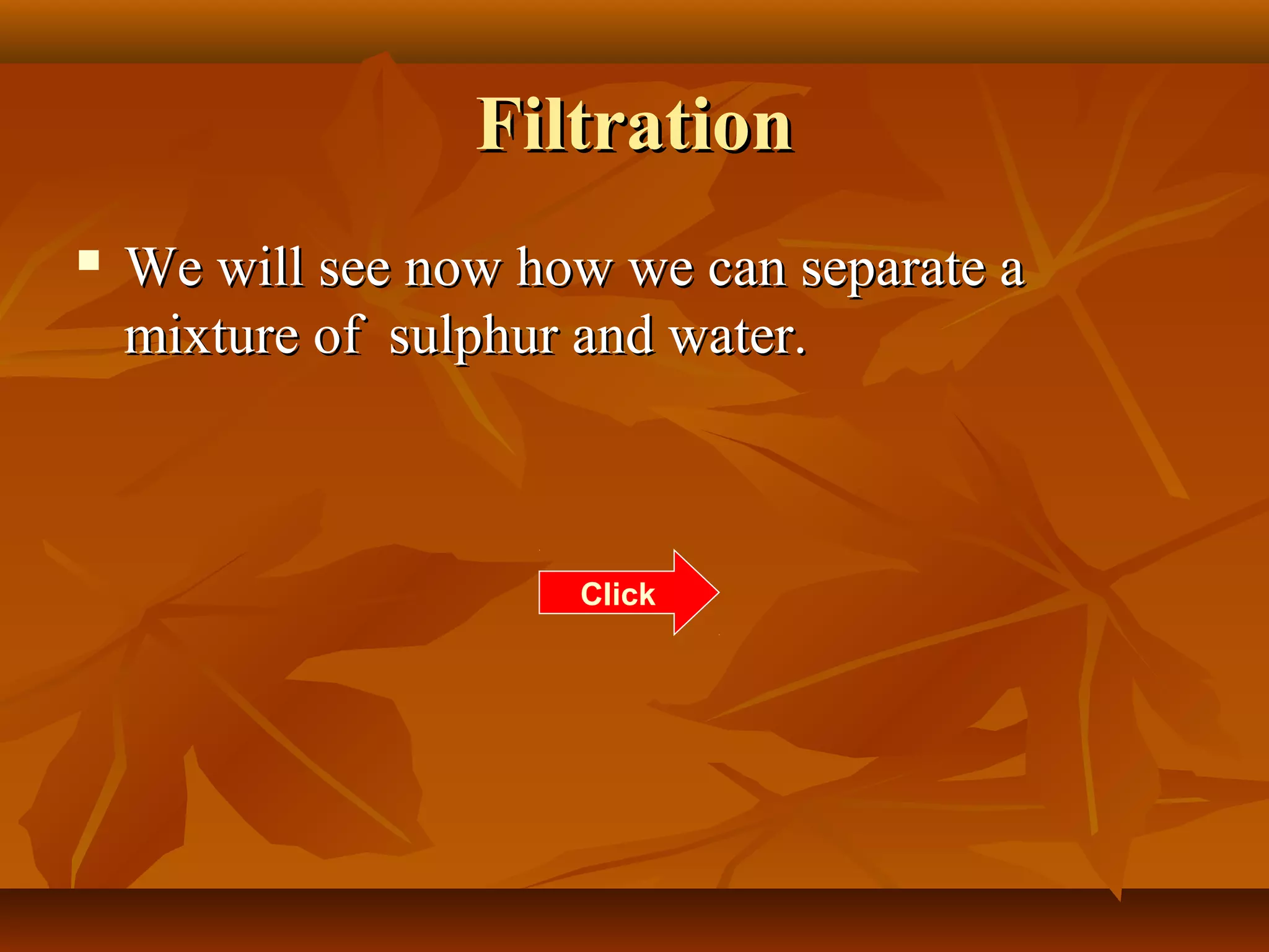 FiltrationFiltration
 We will see now how we can separate aWe will see now how we can separate a
mixture of sulphur and water.mixture of sulphur and water.
Click
 