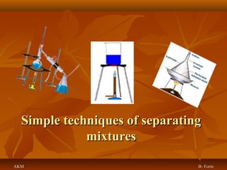 Simple techniques of separatingSimple techniques of separating
mixturesmixtures
AKM B- FormAKM B- Form
 