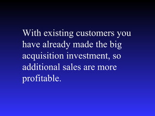 With existing customers you have already made the big acquisition investment, so additional sales are more profitable.  