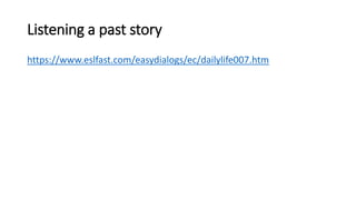 Listening a past story
https://www.eslfast.com/easydialogs/ec/dailylife007.htm
 