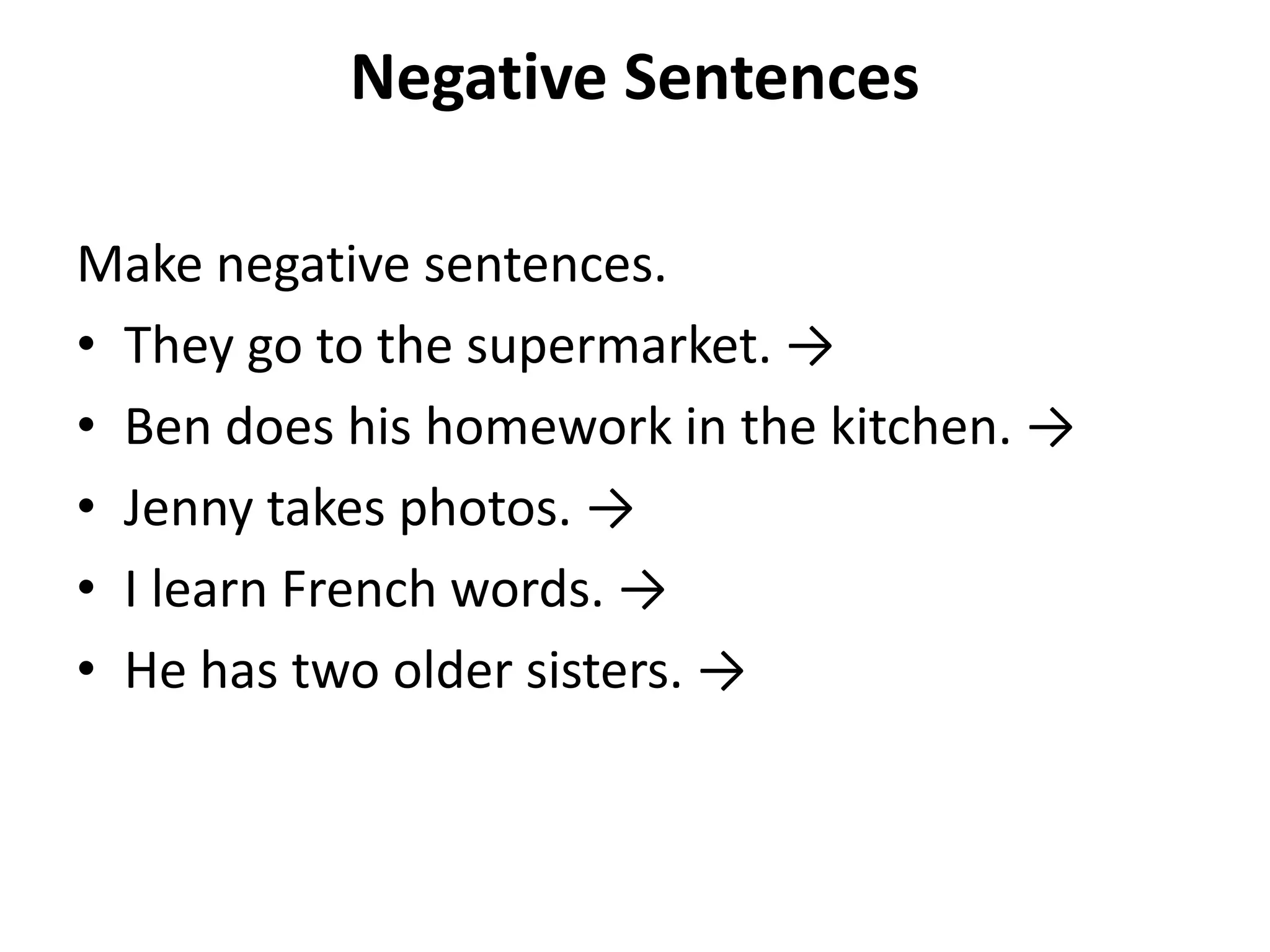 Negative Sentences

Make negative sentences.
• They go to the supermarket. →
• Ben does his homework in the kitchen. →
• Jenny takes photos. →
• I learn French words. →
• He has two older sisters. →
 