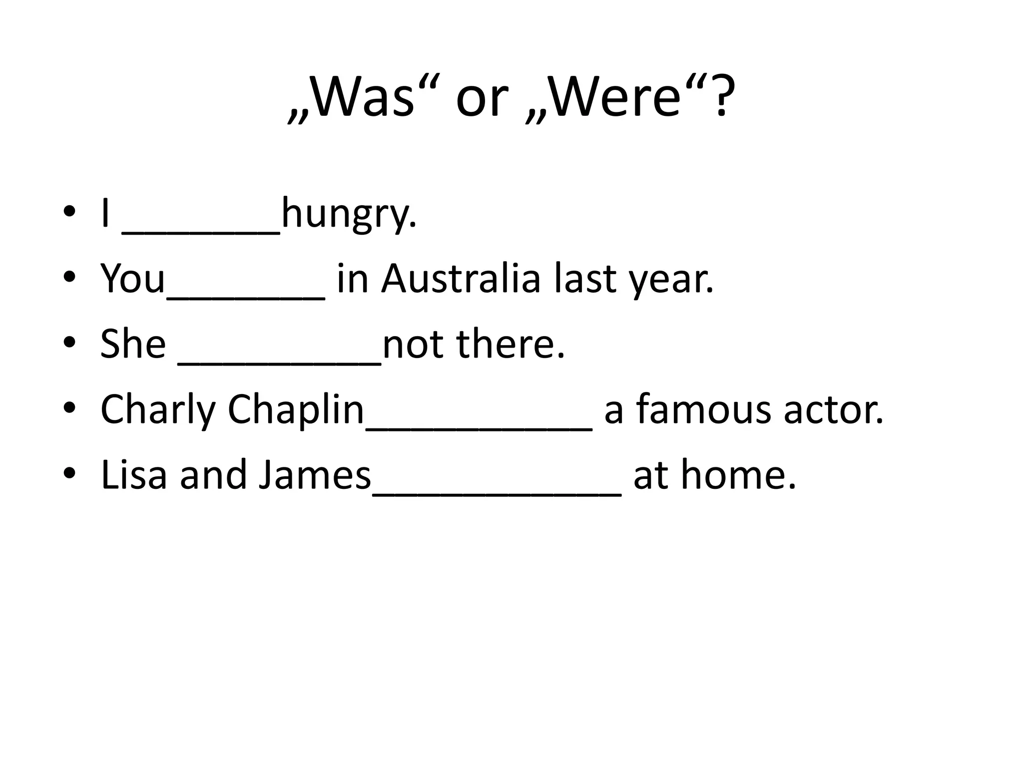 „Was“ or „Were“?
•   I _______hungry.
•   You_______ in Australia last year.
•   She _________not there.
•   Charly Chaplin__________ a famous actor.
•   Lisa and James___________ at home.
 