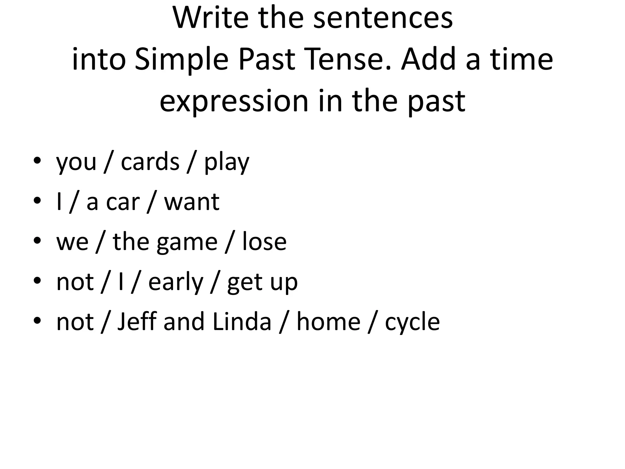 Write the sentences
     into Simple Past Tense. Add a time
            expression in the past
•   you / cards / play
•   I / a car / want
•   we / the game / lose
•   not / I / early / get up
•   not / Jeff and Linda / home / cycle
 