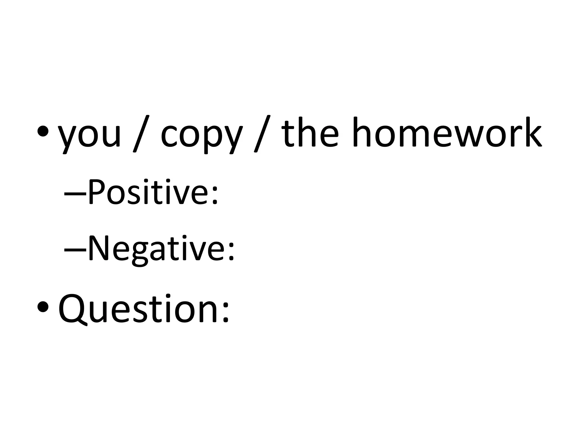 • you / copy / the homework
 –Positive:
 –Negative:
• Question:
 