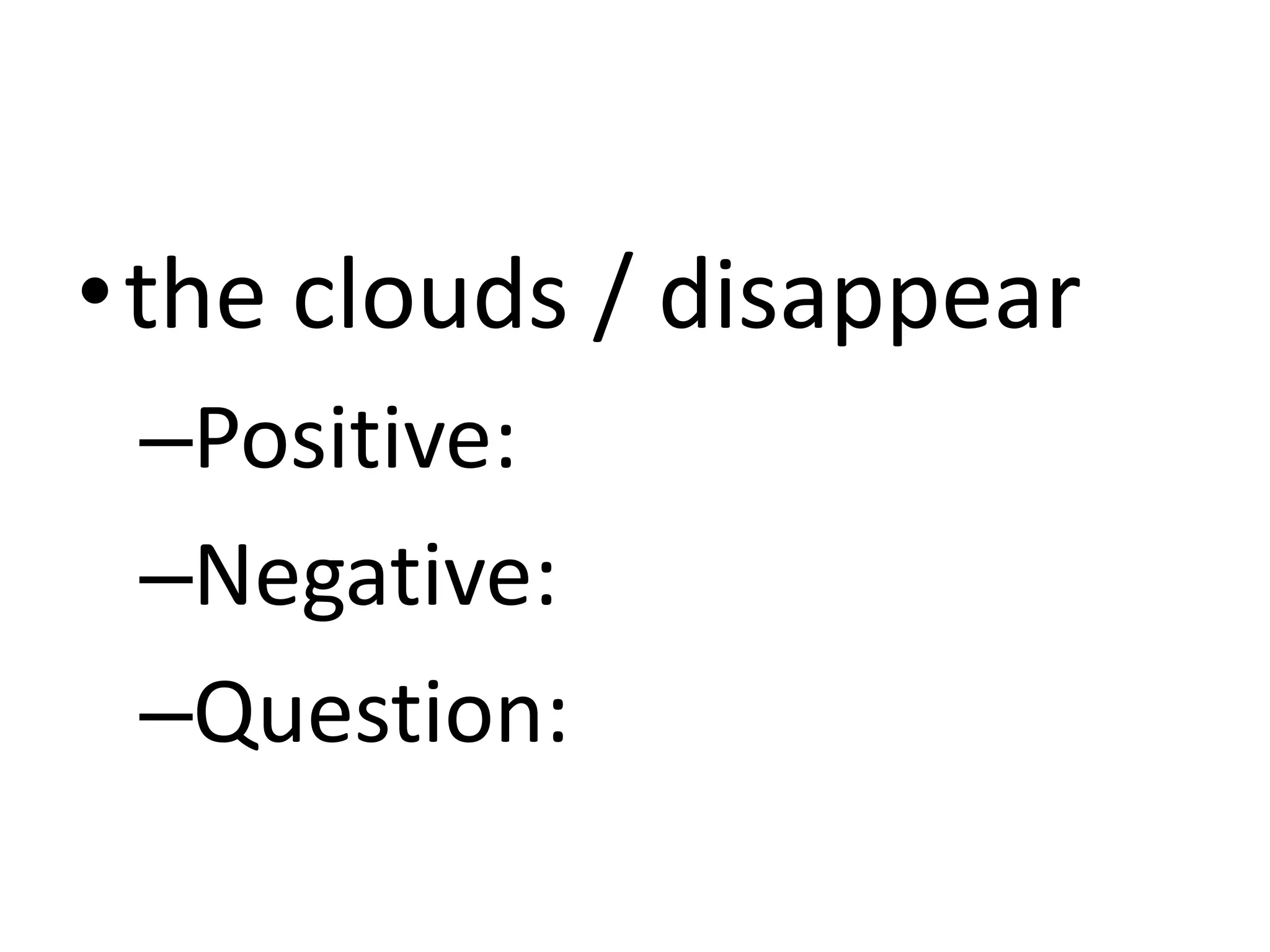 •the clouds / disappear
 –Positive:
 –Negative:
 –Question:
 
